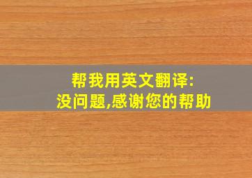 帮我用英文翻译: 没问题,感谢您的帮助